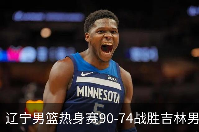 辽宁男篮热身赛90-74战胜吉林男篮 吴昌泽18分&付豪17分